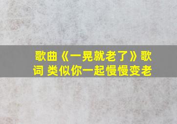 歌曲《一晃就老了》歌词 类似你一起慢慢变老